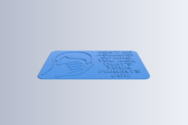 DON'T BE ASHAMED OF WHO YOU ARE, THAT'S YOUR PARENTS JOB, SIGN | 3d print model